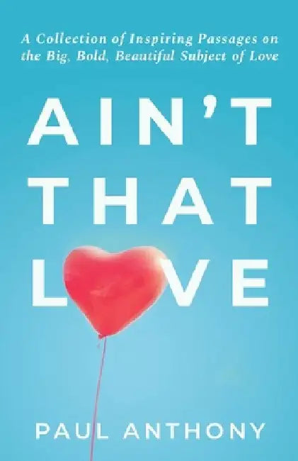 Ain't That Love: A Collection of Inspiring Passages on the Big, Bold, Beautiful Subject of Love by Paul Anthony