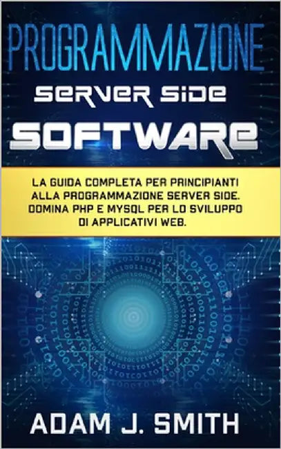 Programmazione Server Side Software: La guida completa per principianti alla programmazione server side. Domina PHP e MYSQL per lo sviluppo di applica by Smith, Adam J.