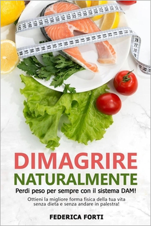 Dimagrire Naturalmente: Perdi peso per sempre con il sistema DAM! Ottieni la migliore forma fisica della tua vita senza dieta e senza andare i by Federica Forti