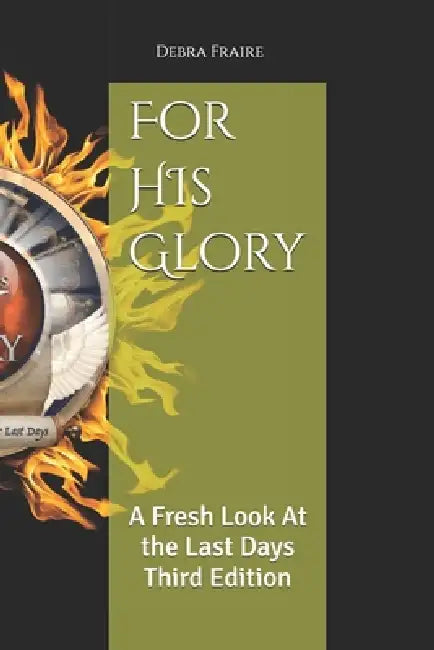 For HIs Glory: A Fresh Look At the Last Days Third Edition by Debra Fraire