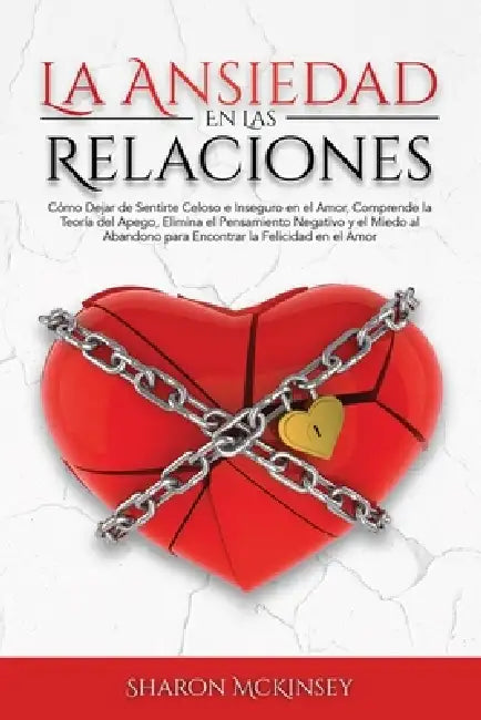 La Ansiedad en las Relaciones: Cómo Dejar de Sentirte Celoso e Inseguro, Comprende la Teoría del Apego, Elimina el Pensamiento Negativo y el Miedo al by Sharon McKinsey