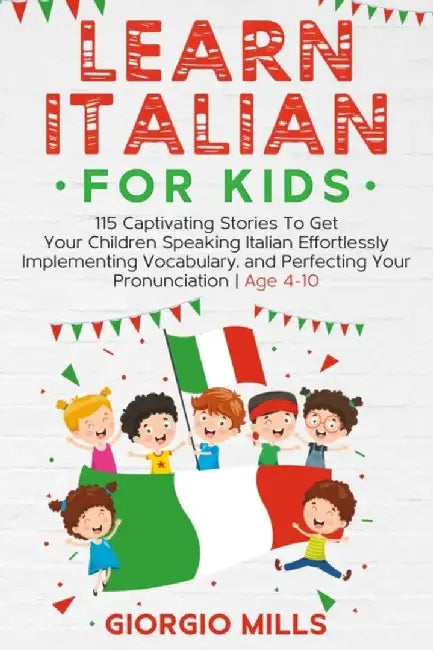 Learn Italian For Kids: 115 Captivating Stories To Get Your Children Speaking Italian Effortlessly by Mills, Giorgio