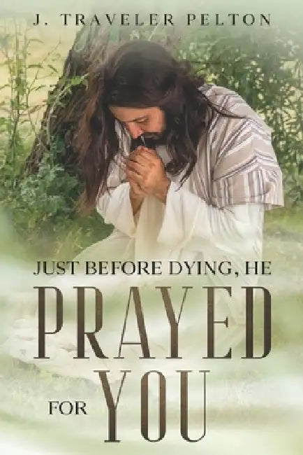 Just Before Dying, He Prayed for You by J. Traveler Pelton