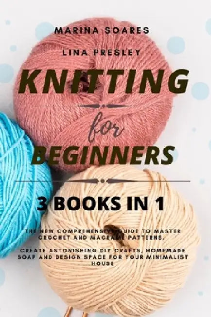 Knitting for Beginners: The New Comprehensive Guide to Master Crochet and Macramé Patterns. Create Astonishing DIY crafts, Homemade soap and D by Lina Presley