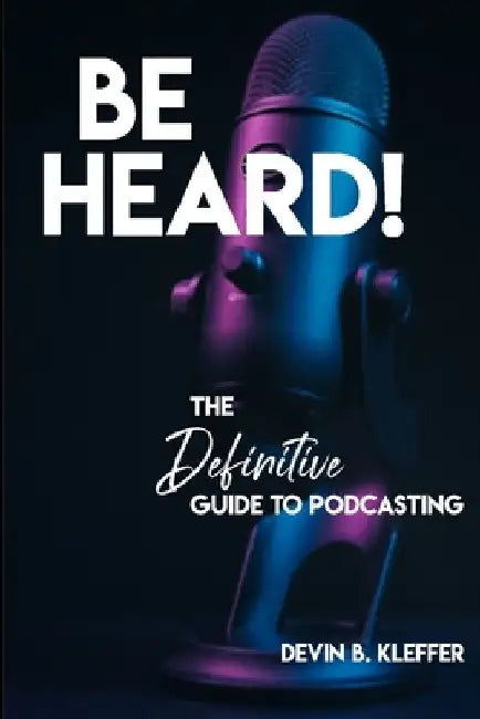 Be Heard! The Definitive Guide to Podcasting by Devin B. Kleffer