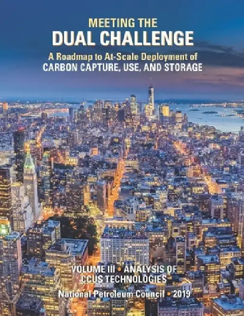 Meeting the Dual Challenge: A Roadmap to At-Scale Deployment of Carbon Capture, Use, and Storage: Volume III - Analysis of CCUS Technologies by National Petroleum Council