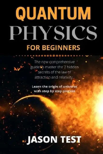 Quantum Physics for Beginners: The new comprehensive guide to master the 7 hidden secrets of the law of attraction and relativity. Learn the origin o by Jason Test