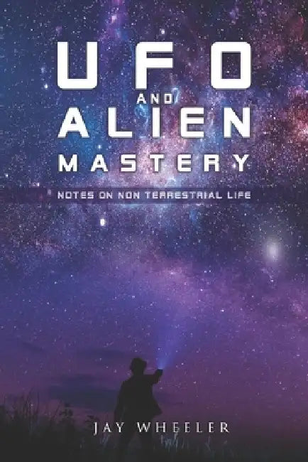 UFO & Alien Mastery: Notes on Non-Terrestrial Life by Jay Wheeler