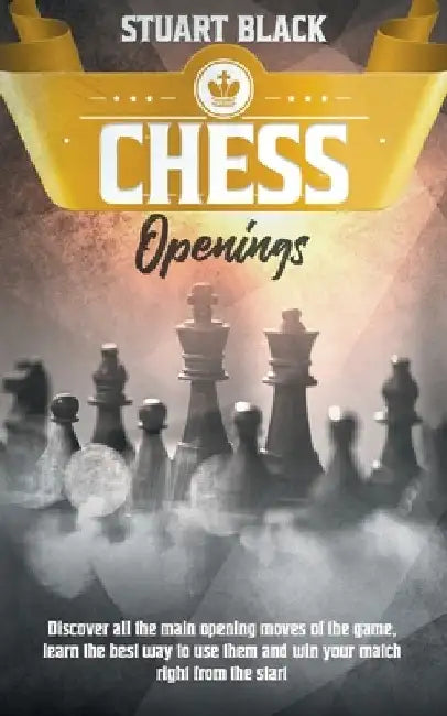 Chess Openings: Discover all the main opening moves of the game, learn the best way to use them and win your match right from the star by Stuart Black