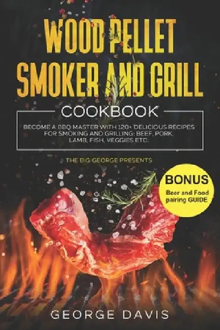 Wood Pellet Smoker and Grill Cookbook: Become a BBQ Master with 120+ Delicious Recipes for Smoking and Grilling: Beef, Pork, Lamb, Fish, Veggies etc. by George Davis
