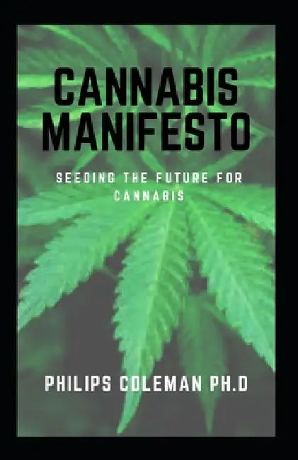 Cannabis Manifesto: Seeding The Future For Cannabis by Philips Coleman Ph. D.