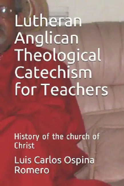 Lutheran Anglican Theological Catechism for Teachers: History of the church of Christ by Luis Carlos Ospina Romero