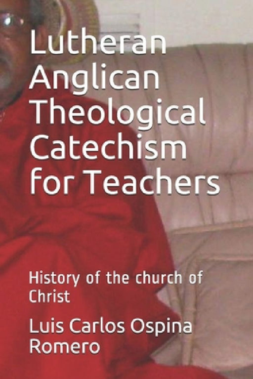 Lutheran Anglican Theological Catechism for Teachers: History of the church of Christ by Luis Carlos Ospina Romero