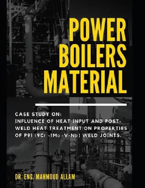 Power Boilers Material: With Amazing Case Study: Influence Of Heat Input And Post-Weld Heat Treatment On Microstructure And Mechanical Propert by Mahmoud Abd El-Rahman Abd El-Salam Emam