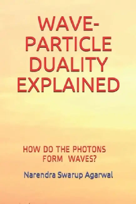 Wave-Particle Duality Explained: How & Why a Photon Forms a Wave? by Narendra Swarup Agarwal