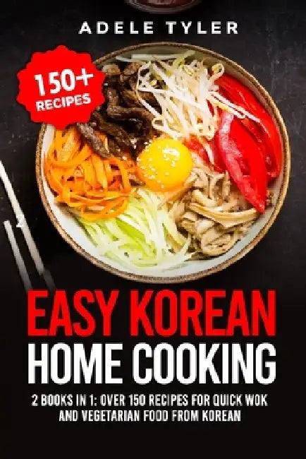Easy Korean Home Cooking: 2 Books In 1: Over 150 Recipes For Quick Wok And Vegetarian Food From Korean by Adele Tyler