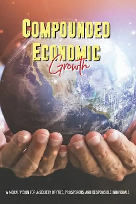 Compounded Economic Growth: A Moral Vision For A Society Of Free, Prosperous, And Responsible Individuals: Importance Of Economic Development by Takako Dils