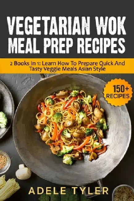Vegetarian Wok Meal Prep Recipes: 2 Books In 1: Learn How To Prepare Quick And Tasty Veggie Meals Asian Style by Adele Tyler