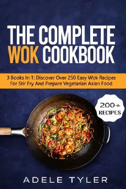 The Complete Wok Cookbook: 3 Books In 1: Discover Over 250 Easy Wok Recipes For Stir Fry And Prepare Vegetarian Asian Food by Adele Tyler