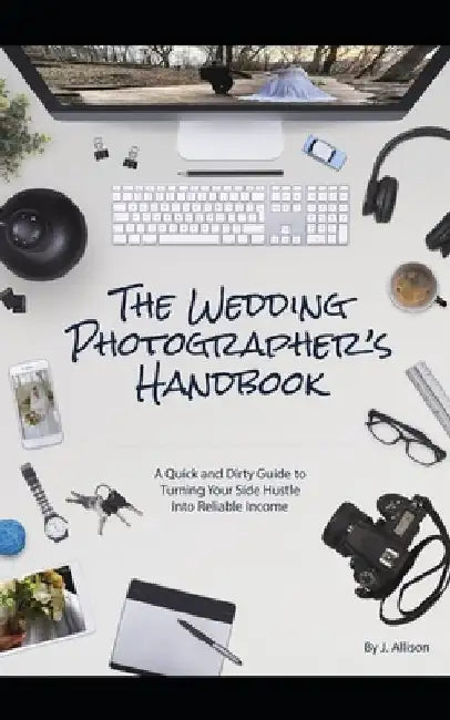 The Wedding Photographer's Handbook: A Quick and Dirty Guide to Turning Your Side Hustle Into Reliable Income by J. Allison