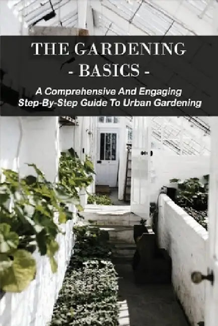 The Gardening Basics: A Comprehensive And Engaging Step-By-Step Guide To Urban Gardening: Classic Gardening Books by Donald Ferebee