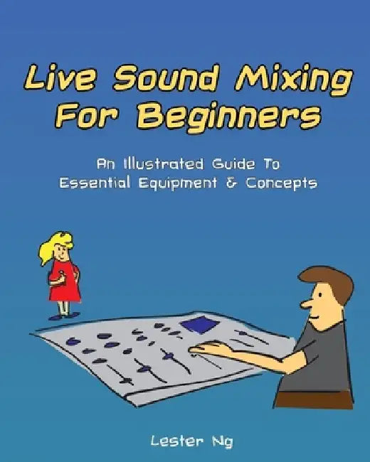 Live Sound Mixing For Beginners: An Illustrated Guide To Essential Equipment & Concepts by Lester Ng