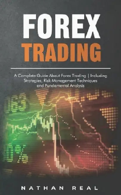 Forex Trading: A Complete Guide About Forex Trading - Including Strategies, Risk Management Techniques and Fundamental Analysis by Nathan Real
