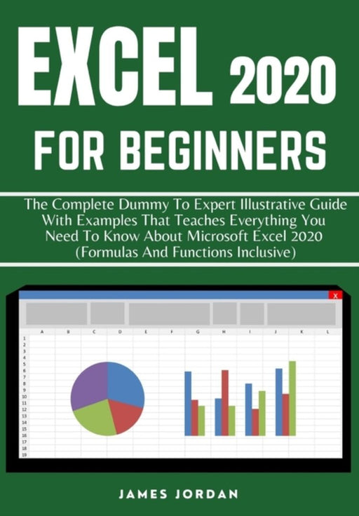 Excel 2020 for Beginners: The Complete Dummy to Expert Illustrative Guide with Examples That Teache by Jordan, James