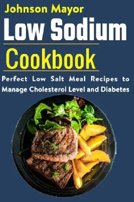Low Sodium Cookbook: Perfect Low Salt Meal Recipe to Manage Cholesterol Level and Diabetes by Johnson Mayor