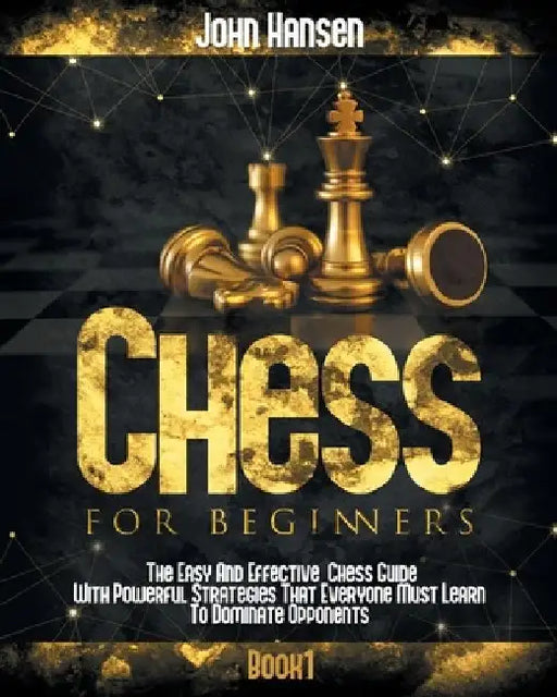 Chess For Beginners: The Easy And Effective Chess Guide With Powerful Strategies That Everyone Must Learn To Dominate Opponents by John Hansen