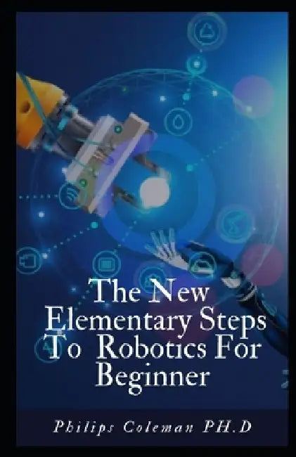 The New Elementary Steps to Robotics for Beginner's by Philips Coleman Ph. D.