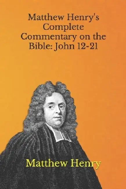 Matthew Henry's Complete Commentary on the Bible: John 12-21 by Matthew Henry