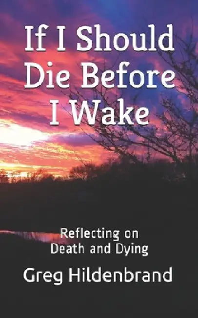 If I Should Die Before I Wake: Reflecting on Death and Dying by Greg Hildenbrand