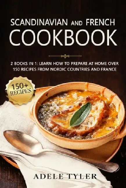 Scandinavian And French Cookbook: 2 Books In 1: Learn How To Prepare At Home Over 150 Recipes From Nordic Countries And France by Adele Tyler