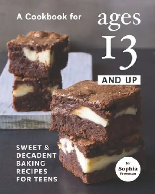 A Cookbook for Ages 13 And Up: Sweet & Decadent Baking Recipes for Teens by Sophia Freeman