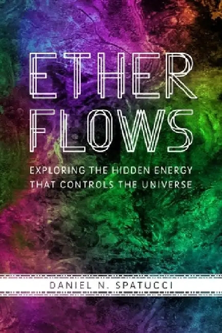 Ether Flows: Exploring the Hidden Energy That Controls the Universe by Daniel N. Spatucci