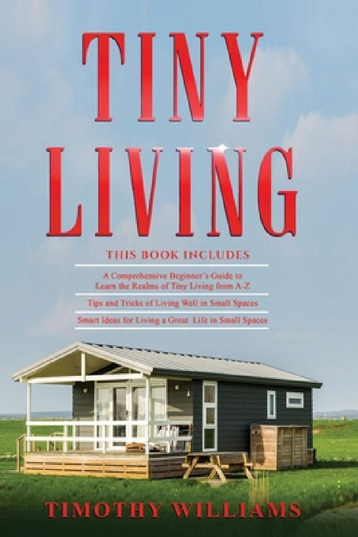 Tiny Living: 3 in 1- Beginners Guide+ Tips and Tricks+ Smart Ideas for Living a Great Life in Small Spaces by Timothy Williams