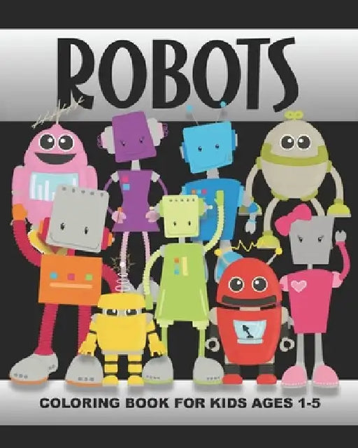 Robots Coloring Book for Kids Ages 1-5: Silly and Funny Robot Men, Women, Boys, Girls, Dog, Tools, Gears, Spaceship - Fun and Simple Images Aimed at P by Years Truly
