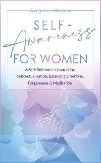 Self Awareness for Women: A Self Betterment Journal for Self Actualization, Balancing Emotions, Forgiveness & Meditation by Angela Grace