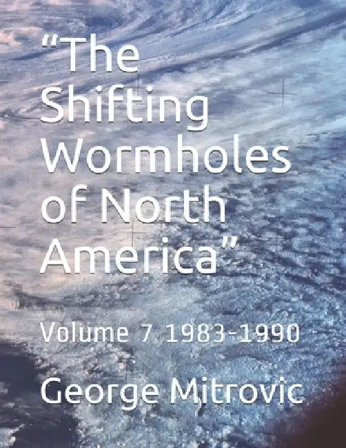 "The Shifting Wormholes of North America": Volume 7 1983-1990 by George Mitrovic