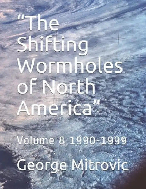 "The Shifting Wormholes of North America": Volume 8 1990-1999 by George Mitrovic