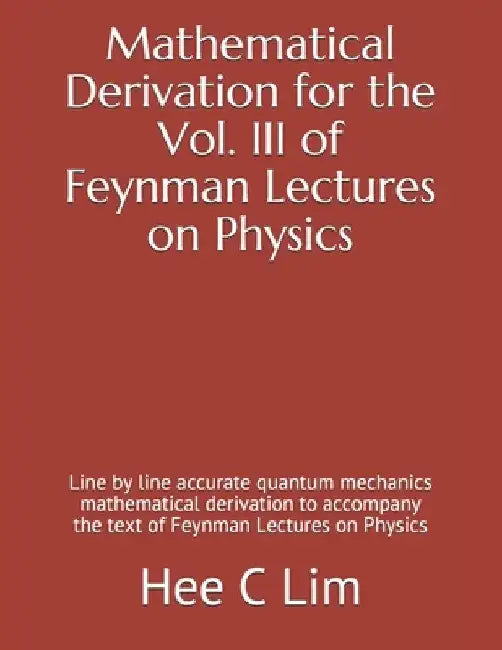 Mathematical Derivation for the Vol. III of Feynman Lectures on Physics: Line by line accurate quantum mechanics mathematical derivation to accompany by Hee C. Lim
