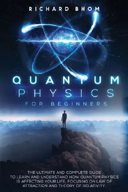 Quantum Physics for Beginners: The Ultimate and Complete Guide to Learn and Understand How Quantum Physics is Affecting Your Life, Focusing On Law of by Richard Bhom