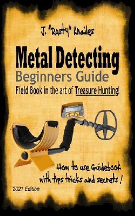 Metal Detecting, Beginners Guide: Field Book In the art of Treasure Hunting! by J. Rusty Knailes