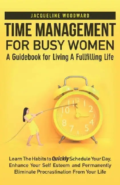 Time Management For Busy Women-A Guidebook for Living A Fullfilling Life: Learn The Habits to Quickly Schedule Your Day, Enhance Your Self Esteem- Per by Jacqueline Woodward
