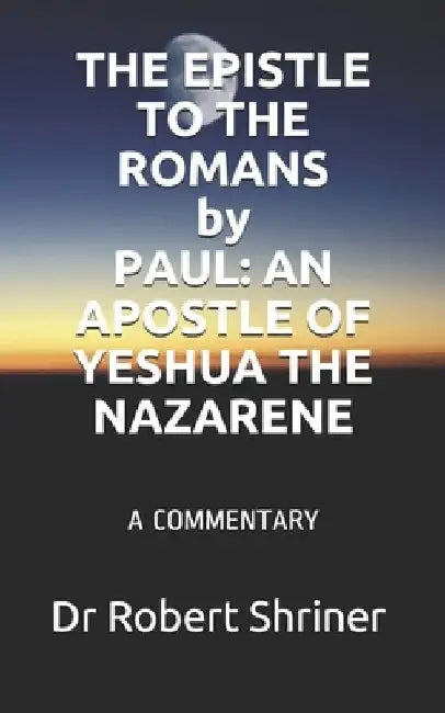 THE EPISTLE TO THE ROMANS by PAUL: An Apostle of Yeshua the Nazarene: A Commentary by Robert Shriner