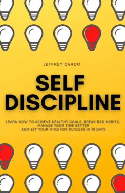 Self Discipline: Learn How to Achieve Healthy Goals, Break Bad Habits, Manage your Time Better and Set your Mind for Success in 10 Days by Jeffrey Cardo