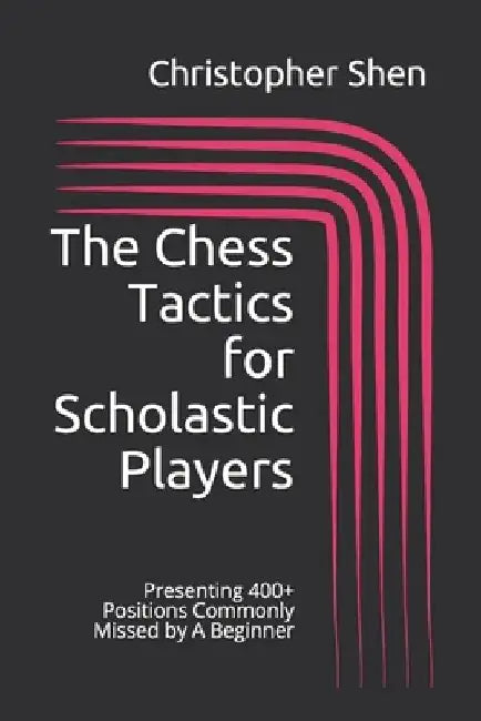The Chess Tactics for Scholastic Players: Presenting 400+ Positions Commonly Missed by A Beginner by Christopher Shen