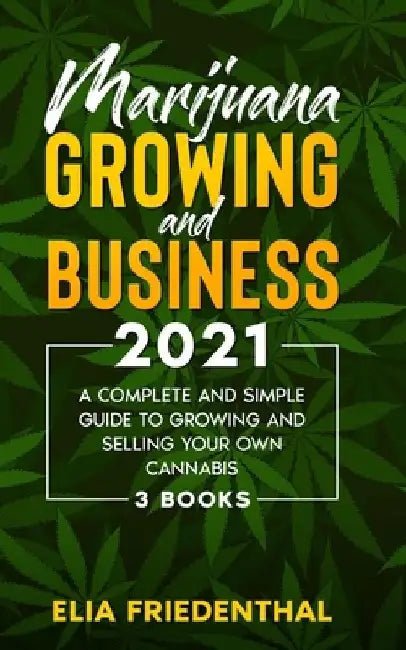 Marijuana GROWING AND BUSINESS 2021: A Complete and Simple Guide to Growing and Selling Your Own Cannabis (3 BOOKS) by Elia Friedenthal