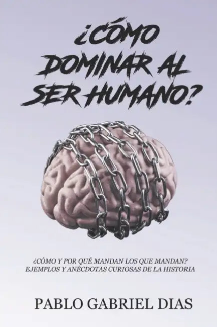 ¿Cómo dominar al ser humano?: ¿Cómo y por qué mandan los que mandan? Ejemplos y anécdotas curiosas de la historia by Pablo Gabriel Dias